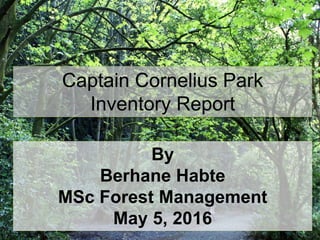 By
Berhane Habte
MSc Forest Management
May 5, 2016
Captain Cornelius Park
Inventory Report
 