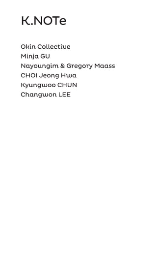 K.NOTe
Okin Collective
Minja GU
Nayoungim & Gregory Maass 	
CHOI Jeong Hwa 	
Kyungwoo CHUN 	
Changwon LEE
 