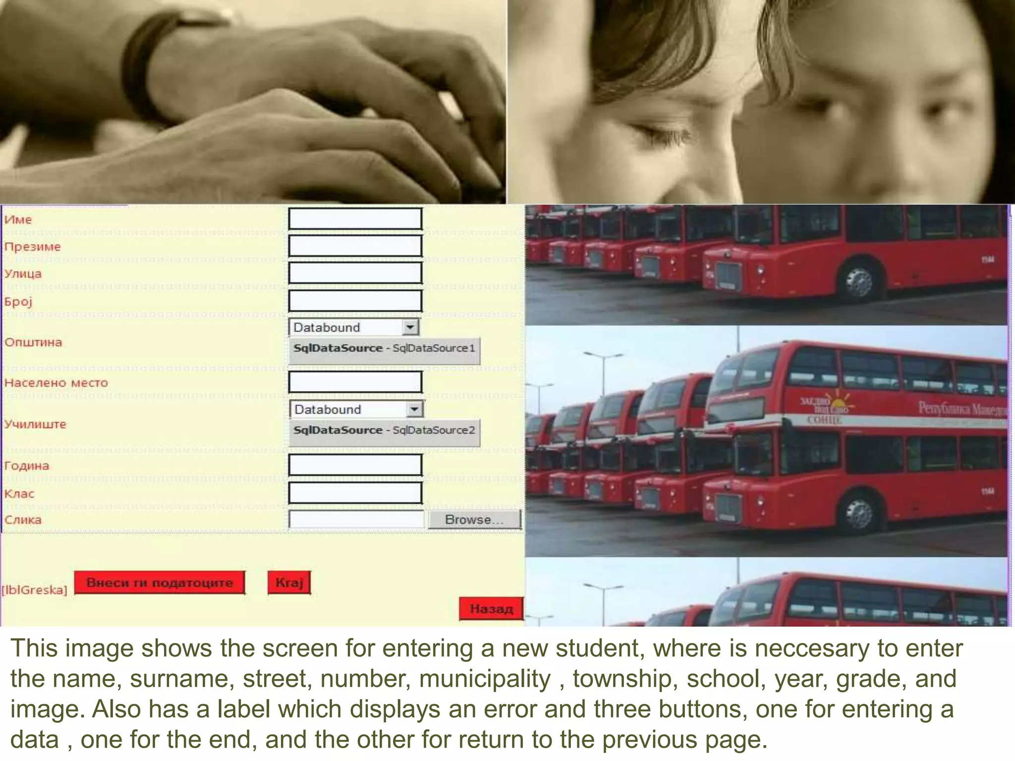 This image shows the screen for entering a new student, where is neccesary to enter
the name, surname, street, number, municipality , township, school, year, grade, and
image. Also has a label which displays an error and three buttons, one for entering a
data , one for the end, and the other for return to the previous page.
 