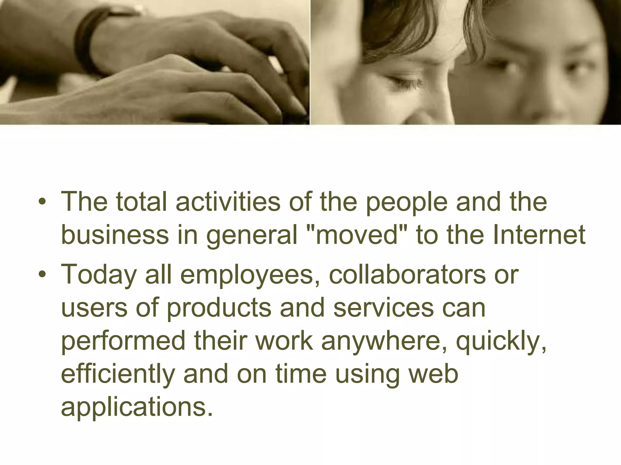 • The total activities of the people and the
business in general "moved" to the Internet
• Today all employees, collaborators or
users of products and services can
performed their work anywhere, quickly,
efficiently and on time using web
applications.
 