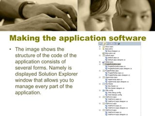 Making the application software
• The image shows the
structure of the code of the
application consists of
several forms. Namely is
displayed Solution Explorer
window that allows you to
manage every part of the
application.
 