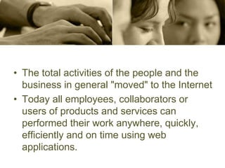 • The total activities of the people and the
business in general "moved" to the Internet
• Today all employees, collaborators or
users of products and services can
performed their work anywhere, quickly,
efficiently and on time using web
applications.
 