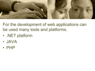 For the development of web applications can
be used many tools and platforms.
• .NET platform
• JAVA
• PHP
 