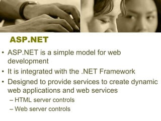 ASP.NET
• ASP.NET is a simple model for web
development
• It is integrated with the .NET Framework
• Designed to provide services to create dynamic
web applications and web services
– HTML server controls
– Web server controls
 