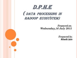 D.P.H.E
( DATA PROCESSING IN
HADOOP ECOSYSTEM)
Prepared by:
Ritwik Jain
Prepared on:
Wednesday,16 July 2015
 