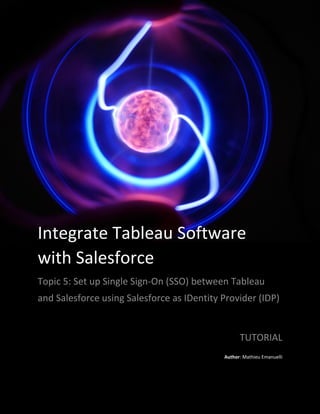 Tutorial
Integrate Tableau Software
with Salesforce
Topic 5: Set up Single Sign-On (SSO) between Tableau
and Salesforce using Salesforce as IDentity Provider (IDP)
TUTORIAL
Author: Mathieu Emanuelli
 