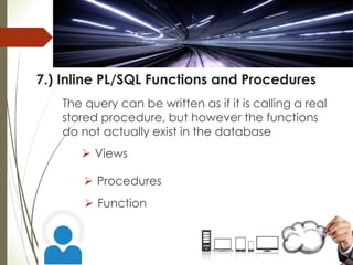 7.) Inline PL/SQL Functions and Procedures
The query can be written as if it is calling a real
stored procedure, but however the functions
do not actually exist in the database
 Views
 Procedures
 Function
 