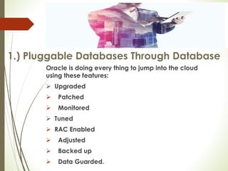 Oracle is doing every thing to jump into the cloud
using these features:
 Upgraded
 Patched
 Monitored
 Tuned
 RAC Enabled
 Adjusted
 Backed up
 Data Guarded.
1.) Pluggable Databases Through Database
 
