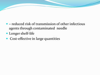  – reduced risk of transmission of other infectious
agents through contaminated needle
 Longer shelf-life
 Cost-effective in large quantities
 
