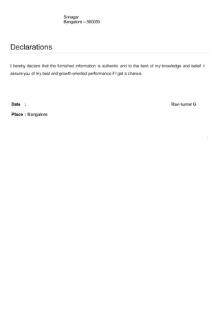 Srinagar
Bangalore – 560050
Declarations
I hereby declare that the furnished information is authentic and to the best of my knowledge and belief. I
assure you of my best and growth oriented performance if I get a chance.
Date : Ravi kumar G
Place : Bangalore
2
 
