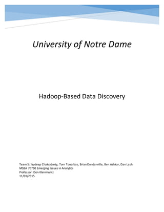 University of Notre Dame
Hadoop-Based Data Discovery
Team 5: Jaydeep Chakrabarty, Tom Torralbas, Brian Dondanville, Ben Ashkar, Dan Lash
MSBA 70750 Emerging Issues in Analytics
Professor: Don Kleinmuntz
11/01/2015
 