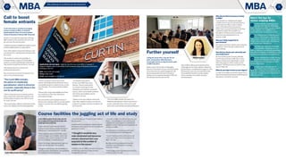 10 11
the pathway to professional development
Nikki’s five tips for
women studying MBAs
Understand how valuable you are in
the classroom. Don’t be deterred by
larger than life personalities, younger students
or male students. Your intelligence and
contribution to the classroom are valued.
Put what you learn in the classroom
into practice straight away. Whether
it be at home or at work, you can learn and
re-learn what you are taught over and over
again by putting it into practice.
Be really clear about your timeframes
and availability with group work. It’s
likely you will work in groups with people who
have different schedules and priorities to yours.
Be upfront about the times that work for you.
Let go and enjoy the process. As soon
as you walk into the classroom, leave
everything at the door. Emerge yourself in
the learning process.
Finally, treat it like a ‘day spa for
your brain’. I had more energy and
ideas after university. Preparation is key. Be
organised, delegate and prioritise and you’ll
enjoy the process.
Calling her study time a ‘day spa’ for her
brain, entrepreneur Nikki Brouwers
encourages women to step forward to gain
an MBA education.
Ms Brouwers is the founder and Managing
Director of The Interact Group, a services provider
in the area of human capital management. Ms
Brouwers graduated from the University of
Sydney as an occupational therapist in 1992, but
her education journey was not over.
Curtin MBA student Nicole Jolly said she
encouraged working parents to look into
studying at the university.
“It seems like the Curtin Graduate School of
Business focuses more on people who need to
balance work, study and home life,” she said.
“What I really like about Curtin’s MBA course
is that it is taught over trimesters rather than
semesters, which doesn’t necessarily fit with
the busy schedules of people who work.
“One of the things I really liked when I got into
Curtin was the diversity of the students.
“Ithoughtitwouldbeverymale-dominatedand
resourcesindustry-dominantbutIwassurprisedat
thenumberofwomeninthecourse.
She enrolled in Macquarie Graduate School
of Management to study a Master of Business
Administration, completing the program in 2012.
Ms Brouwers now runs a successful business,
has established herself as a public speaker
and is a member of a number of boards
and associations.
3
2
1
4
5
Why did you find it necessary to study
an MBA?
I had obtained an undergraduate degree
in health sciences and my natural position as
a chief executive officer is about making
sure I continually look for best practice.
Whilst I had a successful business at the time,
I wanted to explore the principles and
foundations of finance and accounting to
ensure we were applying that to my
business model.
Was your family supportive of
your decision?
My husband and three children were extremely
supportive. I think they were really proud of
mum studying.
How did you choose your university and
your study hours?
At the time Macquarie University (MGSM)
was the only university to offer face-to-face
classes and they were really flexible. I would
often take subjects in block mode over the
weekend. This fitted around my family as well
as work really well.
What do you hope to leave as your legacy?
To build an incredibly successful business from a
clinical and business perspective while being the
best person I can be for my family.
Further yourself
Course facilities the juggling act of life and study
Curtin University is actively encouraging
women to study an MBA, an initiative
spearheaded by Dean of Curtin Graduate
School of Business Professor Milé Terziovski.
His aim is to increase the proportion of female
MBA students at the university from 30 to 40
per cent over the next two years.
Ataskforcehasbeenestablishedtosupportcurrent
andfutureMBAstudents,aswellasalumni.
Chair of the taskforce Associate Professor Linley
Lord said the first meeting would take place later
this month.
“We are keen to explore the possibility of
increased industry support for female MBA
students, as well as establishing scholarships to
help students facing financial barriers,” she said.
“We will seek input from industry and
professional associations.”
Ms Lord said women faced more barriers than
men in terms of self-education.
“The Curtin MBA includes
the option of a leadership
specialisation, which is attractive
to women, especially those in the
not-for-profit sector.”
“There is data that shows us women are less
likely to have their tuition fees paid than men
and less likely to be given time off from work
for study,” she said.
“Thismaybepartlyareflectionoftheindustrythey
workin,butunlikelytobethewholeexplanation.
“There is consistent research that shows
women with families are less likely than men in
comparable situations to spend money on their
own education. This compounds the problem
of fees.
“Women with caring responsibilities find there
are constraints on their class attendance,
particularly evenings.”
Ms Lord said the Curtin Graduate School of
Business was making an effort to provide tailored
support to women who had difficulty getting
to class.
“The flexible study options
for the Curtin MBA have many
features. These include options
to combine e-learning and class
attendance and intensive coursework
options, which can be readily combined
with family responsibilities and the
workplace,” she said.
“Options to do only a half part-time study
load while using the trimester and intensive
programs to progress towards completion are
also important.
Call to boost
female entrants
“I was after an MBA that offered more than just
theory. I was interested in how much of what
I experienced in the classroom could then be
applied in real life. That was what really drew me
to the Curtin MBA.”
Ms Jolly said the university was well known
for its practical, hands-on teaching style.
“I haven’t had to sacrifice a lot to study and
I think a lot of that is how Curtin delivers its
MBA,” she said.
Ms Jolly said she was pleased at how the
university supported parents, including
those who worked.
“I’d encourage anyone, but particularly women,
to look at Curtin,” she said.
“I found the diversity of students really helpful in
the classroom.”
A social worker by training, Ms Jolly has worked
for the past seven years in the not-for-profit and
government sectors.
“I thought it would be very
male-dominated and resources
industry-dominant but I was
surprised at the number of
women in the course.”
“I decided to do my MBA to develop my business
acumen and progress my career towards
management,” she said.
“The Curtin MBA includes the option of a
leadership specialisation, which is attractive to
women, especially those in the not-for-profit
sector and in some female-dominated professions.”
Applications are now open. Apply by July 24 to start your MBA in Trimester 3
(August). Register now to attend the Curtin Graduate School of Business Information
Evening on June 24.
Web: www.curtin.edu.au/gsb
Phone: 9266 3460
Email: enquiries@gsb.curtin.edu.au
Curtin MBA student Nicole Jolly.
Nikki Brouwers.
 