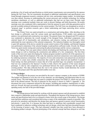 19
producing a list of needs and specifications as initial project requirements were presented by the sponsor
during the Fall Term. The list consistently developed as additional stakeholders and specifications were
found through component research, contractor job site visits, and product impact studies. An initial phase
was then started, focusing on understanding the current processes and available technology for roofing
membrane attachment, as well as additional technologies that had not yet been tried. Periodic team
meetings were conducted multiple times per week to present findings and hold discussions. Bi-weekly
meetings were also conducted with a representative from the sponsor to assist with idea generation and to
provide available technical information on the current product. The Fall Term was designated as strictly a
“proposal stage” to perform research, gain a better understating and begin narrowing down various
prototype ideas.
The Winter Term was spent primarily as a construction and testing phase. After deciding on the
best design to sufficiently meet the various needs and specifications, CAD models were generated,
analysis was performed and construction was started. The general frame was designed and FEA analysis
was conducted to determine the overall strength of the designed frame. Individual components were
selected based off of functionality and calculations, and extensive testing was performed to better
understand the exact operation of the selected components. The induction hotplate was thoroughly tested
to gain full operation of the device outside the actual control system of the hotplate, and thermal imaging
was performed to determine if the selected hotplate would perform sufficient welds. Overall, the Winter
Term was spent mostly testing and constructing the physical prototype and the various components.
The Spring Term was spent almost entirely developing and finalizing the control system for the
teams design as well as finalizing the construction and addition of a few components. The first three
weeks of the term were spent developing the Arduino program needed to perform all of the operations for
the design. Upon full development of the code, the numerous electrical connections were made permanent
by soldering numerous connections. The majority of wires and connections were placed into an electrical
project box to create more reliable connections that could be easily observed and modified if needed.
Final testing was then performed to ensure that all of the specified logic was properly incorporated. A
final test was conducted at the Sponsor’s Facility to fully observe the operation of the teams designed
prototype. A side by side comparison was performed between the team’s prototype and the sponsors
existing product. This data collected from the visit to the sponsor facility would determine the overall
success of the project and if the specified deliverables were met.
5.3 Project Budget
The budget for the project was provided by the team’s sponsor company in the amount of $5000.
The budget was planned to cover the cost of any materials, tax and shipping, and fabrication labor by any
outside source. The total budget that was spent to complete the project was $2603.23, which was just over
half of the allotted amount. The bill of materials for the project is shown in Table 9, Appendix A. The
document lists every component utilized for this project, including part numbers, manufacturer or seller,
and cost. Overall, the team successfully met the specified deliverable of creating a cost-efficient prototype
spending nearly one half of the provided budget.
VI. Discussion
The design process had started by working with the project sponsor and job personnel to establish
their respective stakeholder needs and specifications. Throughout the duration of the design process, these
needs and specifications had to be re-evaluated to better focus the overall scope of the project. The design
team had been ambitious and considered delivering as many of the stakeholders requests as possible. This
proved to be unrealistic and therefore the design team and sponsor agreed to pursue critical functionality
and priority 1 needs first. It is because the team had been so ambitious that considerable research had
been conducted in induction welding technology and coil design, which later had been discarded because
of the focusing of project scope. This had consumed valuable time that would have been allocated to
developing product concepts. Physical prototyping of the selected concept had been delayed as well due
 