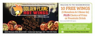 ???????????????????????????????WELCOME TO THE NEIGHBORHOOD!
10 FREE WINGS
(5 Boneless & 5 Bone-In)
PLUS Choice ofFries
or Fountain Drink
Golden Flame Hot Wings-Stetson Hills
NOT
VALID
 