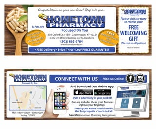 1502 Oxford Dr. #150 ? Georgetown, KY 40324
In the UTCMedical Building next toApp/ebee's
(502) 863-3784
www.hometownky.net
?9111g11- ? - ? 0 ?
Focused On You
Please visit ourstore
to receive your
FREE
- WELCOMING
. GIFT
(No cost orobligation.)
? FREE Delivery? Drive-Thru? LOW PRICE GUARANTEE!
No Cost orObligation.
Focused On You
iv ?
Walmart Supercenter
<S" ,.
j
Cherry Blossom Golf
& CountryClub
Mon-Fri 9am-6:30pm ? Sat 9am-2pm
Sunday CLOSED
CONNECT WITH US! Visit us Online!
-- And Download Our Mobile App!
GET IT ON
? Google play
Puts a pharmacy in your pocket!
Our app includes these great features
right at your fingertips:
Prescription Refills? Health News ...:._.:--.::.:::??;;;;::::?i:!..11Med Encyclopedia? Touch-to-Call
Search Hometown Pharmacy Georgetown
NOT
VALID
 