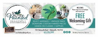 DRAGONFLY
..a,,?I t ???O??? t i',-.::,,.
www.ThePaintedDragonfly.com
7311 Nolensville Road ? Nolensville, TN 37135
WELCOME!
Please slap in I? aur bautique
and receive your
FREE
Welcoming Gift
HURRY! Offer Expires:
615.776.3707 0C)(i) T-Th 10-5/F&S ll-5/Sun l-5
NOT
VALID
 