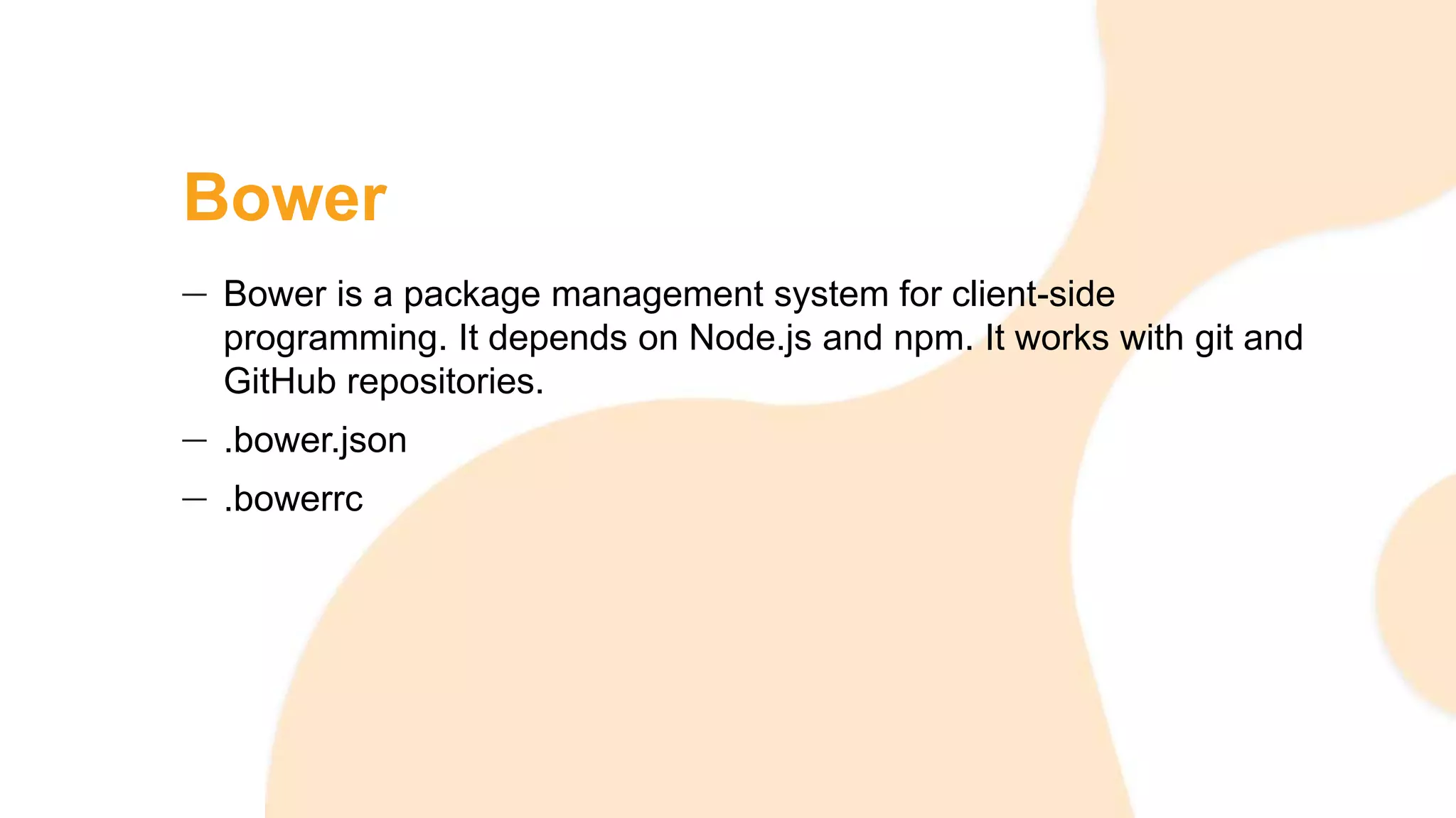 Bower
Bower is a package management system for client-side
programming. It depends on Node.js and npm. It works with git and
GitHub repositories.
.bower.json
.bowerrc
 