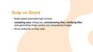 Gulp vs Grunt
Node based automated task runners
compiling sass, linting css, concatenating files, minifying files,
auto-generating image sprites and compressing images
Grunt config file vs Gulp code
 