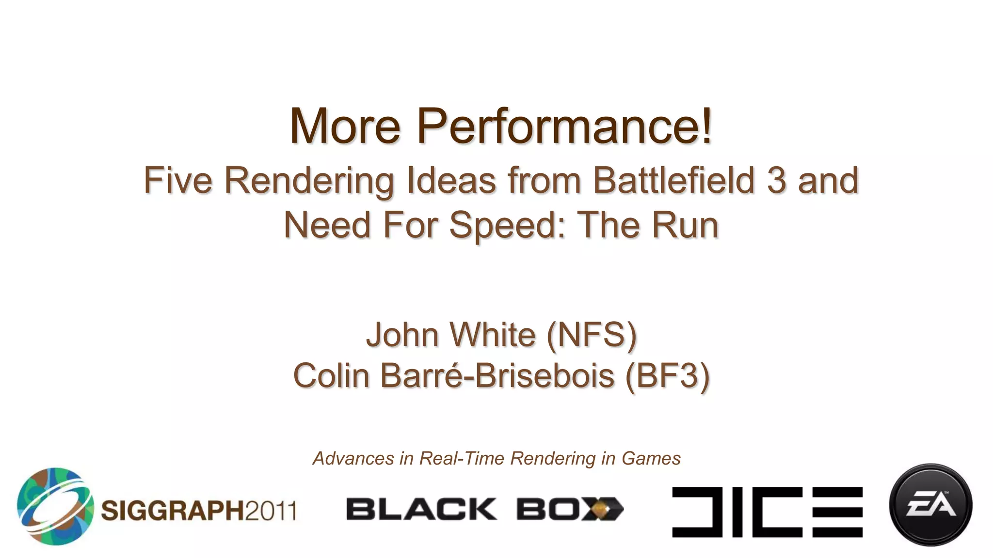 More Performance!Five Rendering Ideas from Battlefield 3 and Need For Speed: The RunJohn White (NFS)Colin Barré-Brisebois (BF3)Advances in Real-Time Rendering in Games