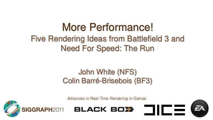 More Performance!<br />Five Rendering Ideas from Battlefield 3 and Need For Speed: The Run<br />John White (NFS)Colin Barr...