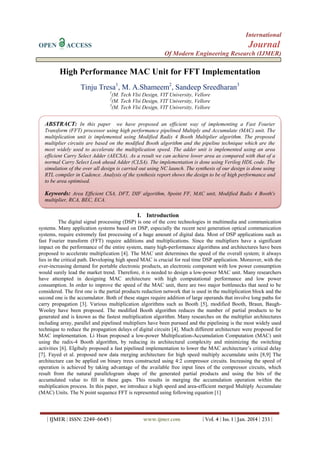 International
OPEN

Journal

ACCESS

Of Modern Engineering Research (IJMER)

High Performance MAC Unit for FFT Implementation
Tinju Tresa1, M. A.Shameem2, Sandeep Sreedharan3
1

(M. Tech Vlsi Design, VIT University, Vellore
(M. Tech Vlsi Design, VIT University, Vellore
3
(M. Tech Vlsi Design, VIT University, Vellore
2

ABSTRACT: In this paper we have proposed an efficient way of implementing a Fast Fourier
Transform (FFT) processor using high performance pipelined Multiply and Accumulate (MAC) unit. The
multiplication unit is implemented using Modified Radix 4 Booth Multiplier algorithm. The proposed
multiplier circuits are based on the modified Booth algorithm and the pipeline technique which are the
most widely used to accelerate the multiplication speed. The adder unit is implemented using an area
efficient Carry Select Adder (AECSA). As a result we can achieve lower area as compared with that of a
normal Carry Select Look ahead Adder (CLSA). The implementation is done using Verilog HDL code. The
simulation of the over all design is carried out using NC launch. The synthesis of our design is done using
RTL compiler in Cadence. Analysis of the synthesis report shows the design to be of high performance and
to be area optimised.

Keywords: Area Efficient CSA, DFT, DIF algorithm, 8point FF, MAC unit, Modified Radix 4 Booth's
multiplier, RCA, BEC, ECA.

I. Introduction
The digital signal processing (DSP) is one of the core technologies in multimedia and communication
systems. Many application systems based on DSP, especially the recent next generation optical communication
systems, require extremely fast processing of a huge amount of digital data. Most of DSP applications such as
fast Fourier transform (FFT) require additions and multiplications. Since the multipliers have a significant
impact on the performance of the entire system, many high-performance algorithms and architectures have been
proposed to accelerate multiplication [4]. The MAC unit determines the speed of the overall system; it always
lies in the critical path. Developing high speed MAC is crucial for real time DSP application. Moreover, with the
ever-increasing demand for portable electronic products, an electronic component with low power consumption
would surely lead the market trend. Therefore, it is needed to design a low-power MAC unit. Many researchers
have attempted in designing MAC architecture with high computational performance and low power
consumption. In order to improve the speed of the MAC unit, there are two major bottlenecks that need to be
considered. The first one is the partial products reduction network that is used in the multiplication block and the
second one is the accumulator. Both of these stages require addition of large operands that involve long paths for
carry propagation [3]. Various multiplication algorithms such as Booth [5], modified Booth, Braun, BaughWooley have been proposed. The modified Booth algorithm reduces the number of partial products to be
generated and is known as the fastest multiplication algorithm. Many researches on the multiplier architectures
including array, parallel and pipelined multipliers have been pursued and the pipelining is the most widely used
technique to reduce the propagation delays of digital circuits [4]. Much different architecture were proposed for
MAC implementation. Li Hsun proposed a low-power Multiplication-Accumulation Computation (MAC) unit
using the radix-4 Booth algorithm, by reducing its architectural complexity and minimizing the switching
activities [6]. Elgibaly proposed a fast pipelined implementation to lower the MAC architecture’s critical delay
[7]. Fayed et al. proposed new data merging architecture for high speed multiply accumulate units [8,9] The
architecture can be applied on binary trees constructed using 4:2 compressor circuits. Increasing the speed of
operation is achieved by taking advantage of the available free input lines of the compressor circuits, which
result from the natural parallelogram shape of the generated partial products and using the bits of the
accumulated value to fill in these gaps. This results in merging the accumulation operation within the
multiplication process. In this paper, we introduce a high speed and area-efficient merged Multiply Accumulate
(MAC) Units. The N point sequence FFT is represented using following equation [1]

| IJMER | ISSN: 2249–6645 |

www.ijmer.com

| Vol. 4 | Iss. 1 | Jan. 2014 | 233 |

 