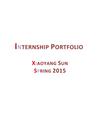  	
  
1	
  
	
  
	
  
	
  
	
  
INTERNSHIP	
  PORTFOLIO	
  
	
  
XIAOYANG	
  SUN	
  
SPRING	
  2015	
  
	
  
	
  
	
  
 