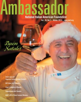 AmbassadorNational Italian American Foundation
Vol . 26, No.2 Winter 2014 www.niaf.org
Chefs Special!
Regional Italian Holiday Cuisine
Gift Ideas for Travelers
Capri’s Heights of Beauty
Soppressata and Soupies
NIAF’s 2014 Photo Contest Winners
Buon
Natale!
 