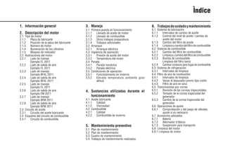 5 9931es
Ìndice
1. Información general
2. Descripción del motor
2.1 Tipo de motor
2.1.1 Placa de fabricante
2.1.2 Posición de la placa del fabricante
2.1.3 Número de motor
2.1.4 Numeración de los cilindros
2.1.5 Bloqueo de indicador
2.2 Ilustraciones del motor
2.2.1 Lado de manejo
Ejemplo FL 2011
2.2.2 Lado de salida de aire:
Ejemplo FL 2011
2.2.3 Lado de manejo
Ejemplo BF4L 2011
2.2.4 Lado de salida de aire:
Ejemplo BF4L 2011
2.2.5 Lado de manejo
Ejemplo FL 2011
2.2.6 Lado de salida de aire:
Ejemplo FM 2011
2.2.7 Lado de manejo
Ejemplo BFM 2011
2.2.8 Lado de salida de aire:
Ejemplo BFM 2011
2.3 Circuito de aceite
2.3.1 Circuito del aceite lubricante
2.4 Esquema del circuito de combustible
2.4.1 Circuito de combustible
3. Manejo
3.1 Primera puesta en funcionamiento
3.1.1 Llenado de aceite de motor
3.1.2 Llenado de combustible
3.1.3 Otros trabajos preparativos
3.1.4 Trabajos adicionales
3.2 Arranque
3.2.1 Arranque eléctrico
3.3 Vigilancia de operación
3.3.1 Presión de aceite del motor
3.3.2 Temperatura del motor
3.4 Parada
3.4.1 Parada mecánica
3.4.2 Parada eléctrica
3.5 Condiciones de operación
3.5.1 Funcionamiento en invierno
3.5.2 Elevada temperatura ambiente gran
altitud
4. Sustancias utilizadas durante el
funcionamiento
4.1 Aceite lubricante
4.1.1 Calidad
4.1.2 Viscosidad
4.2 Combustible
4.2.1 Calidad
4.2.2 Combustible de invierno
5. Mantenimiento preventivo
5.1 Plan de mantenimiento
5.2 Plan de mantenimiento
5.3 Cuadro de mantenimiento
5.4 Trabajos de mantenimiento realizados
6. Trabajosdecuidadoymantenimiento
6.1 Sistema de lubricación
6.1.1 Intervalos de cambio de aceite
6.1.2 Control del nivel de aceite / cambio de
aceite del motor
6.1.3 Cambio del filtro de aceite
6.1.4 Limpiezaycambiodelfiltrodecombustible
6.2 Sistema de combustible
6.2.1 Cambio del filtro de combustible
6.2.2 Limpiezaycambiodelfiltrodecombustible
6.2.3 Bomba de combustible
Limpieza del filtro tamiz
6.2.4 Cambiar conducto para fugas de combustible
6.3 Sistema de refrigeración
6.3.1 Intervalos de limpieza
6.4 Filtro de aire de combustión
6.4.1 Intervalos de limpieza
6.4.2 Vaciar el depurador previo tipo ciclón
6.4.3 Filtro de aire en seco
6.5 Transmisiones por correa
6.5.1 Revisión de las correas trapezoidales
6.5.2 Tensado de la correa trapezoidal del
generador
6.5.3 Cambio de la correa trapezoidal del
generador
6.6 Operaciones de ajuste
6.6.1 Comprobación y del juego de válvulas,
ajuste si es necesario
6.7 Accesorios adosados
6.7.1 Batería
6.7.2 Alternador trifásico
6.7.3 Suspensión para transporte
6.8 Limpieza del motor
6.8.1 Limpieza de motor
 