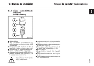 6
C
2001
53 9931es
6.1 Sistema de lubricación Trabajos de cuidado y mantenimiento
6.1.4 Limpieza y cambio del filtro de
combustible
(cubierta cilíndrica)
Tengacuidadoconelaceitecaliente:
peligro de quemaduras.
● Detenga el motor.
● Afloje la tapa del filtro de aceite lubricante (1) y
desenrósquela en sentido contrario al de las
agujas del reloj.
● Extraiga con cuidado el cartucho del filtro de
papel (3) de la guía (4) tirando de él hacia arriba.
● Recoja el aceite que haya podido derramarse.
● Cambie el cartucho del filtro de papel (3).
● Limpielasuciedaddelasuperficiedelportafiltro,
de la tapa del filtro de aceite lubricante (1) y de
la guía (4) cuando sea necesario.
● Cambie la junta de goma (2) y engrásela ligera-
mente.
● Coloque con cuidado el cartucho nuevo del filtro
de papel (3) en la guía (4).
● Apriete la tapa del filtro de aceite lubricante (1)
en sentido de las agujas del reloj (25 Nm).
● Arranque el motor.
● Compruebe el nivel de aceite, véase el apartado
6.1.2.
● Compruebe la presión de aceite, véase el aparta-
do 3.3.1.
● Compruebe la estanqueidad de la instalación del
filtro de aceite lubricante.
!
2
3
4
1
© 30 074 0
 