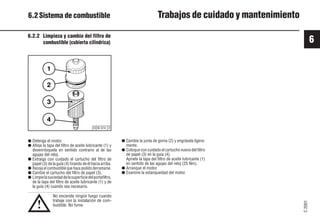 6
C
2001
55 9931es
6.2.2 Limpieza y cambio del filtro de
combustible (cubierta cilíndrica)
No encienda ningún fuego cuando
trabaje con la instalación de com-
bustible. No fume.
● Detenga el motor.
● Afloje la tapa del filtro de aceite lubricante (1) y
desenrósquela en sentido contrario al de las
agujas del reloj.
● Extraiga con cuidado el cartucho del filtro de
papel (3) de la guía (4) tirando de él hacia arriba.
● Recoja el combustible que haya podido derramarse.
● Cambie el cartucho del filtro de papel (3).
● Limpielasuciedaddelasuperficiedelportafiltro,
de la tapa del filtro de aceite lubricante (1) y de
la guía (4) cuando sea necesario.
● Cambie la junta de goma (2) y engrásela ligera-
mente.
● Coloque con cuidado el cartucho nuevo del filtro
de papel (3) en la guía (4).
Apriete la tapa del filtro de aceite lubricante (1)
en sentido de las agujas del reloj (25 Nm).
● Arranque el motor.
● Examine la estanqueidad del motor.
2
3
4
1
© 30 074 0
!
6.2 Sistema de combustible Trabajos de cuidado y mantenimiento
 