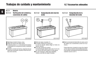 6
64
9931es
6.7.1 Batería
Trabajos de cuidado y mantenimiento 6.7 Accesorios adosados
6.7.1.1 Verificación de la batería y
conexiones de cables
6.7.1.2 Comprobación del nivel de
ácido
6.7.1.3 Comprobación de la
densidad del ácido
● Mantenga la batería limpia y seca.
● Afloje los bornes que estén sucios.
● Limpie los polos (+ y -) y los bornes de la batería
yengráselosconunagrasasinácidoyresistente
al ácido.
● Al volver a montar los bornes, asegúrese de que
están bien conectados. Apriete a mano los torni-
llos de los bornes.
● Retire las tapas roscadas (1).
● Si existen insertos de control (2):
el nivel de líquido deberá llegar al fondo de
dichos insertos.
● Si no hay insertos de control:
el nivel de líquido deberá estar entre 10-15 mm
por encima del borde superior de las placas.
● En caso necesario, añada agua destilada.
Vuelva a atornillar las tapas roscadas.
● Medir la densidad del electrólito de cada una de
las celdas con un densímetro común en el co-
mercio.
Puede determinar el estado de carga de la batería
conlosvaloresmedidos(véaselatablaadyacente).
Aserposible,latemperaturadelácidodurantela
medición será de +20 °C.
© 25 896 0
© 24 232 3
© 25 895 0
 