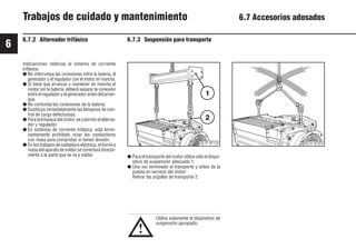 6
66
9931es
6.7.2 Alternador trifásico 6.7.3 Suspensión para transporte
Utilice solamente el dispositivo de
suspensión apropiado.
Indicaciones relativas al sistema de corriente
trifásica:
● No interrumpa las conexiones entre la batería, el
generador y el regulador con el motor en marcha.
● Si tiene que arrancar y mantener en marcha el
motor sin la batería, deberá separar la conexión
entre el regulador y el generador antes del arran-
que.
● No confunda las conexiones de la batería.
● Sustituya inmediatamente las lámparas de con-
trol de carga defectuosas.
● Para la limpieza del motor, se cubrirán el alterna-
dor y regulador.
● En sistemas de corriente trifásica, está termi-
nantemente prohibido rozar los conductores
con masa para comprobar si tienen tensión.
● En los trabajos de soldadura eléctrica, el borne a
masa del aparato de soldar se conectará directa-
mente a la parte que se va a soldar. ● Para el transporte del motor utilice sólo el dispo-
sitivo de suspensión adecuado 1.
● Una vez terminado el transporte y antes de la
puesta en servicio del motor:
Retirar las argollas de transporte 2.
Trabajos de cuidado y mantenimiento 6.7 Accesorios adosados
!
© 31 870 0
© 31 871 0
1
2
 
