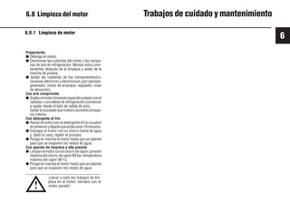 6
67 9931es
6.8.1 Limpieza de motor
!
Preparación
● Detenga el motor.
● Desmontar las cubiertas del motor y las campa-
nas de aire de refrigeración. Montar estos com-
ponentes después de la limpieza y antes de la
marcha de prueba.
● Quitar las cubiertas de los componentes/co-
nexiones eléctricos y electrónicos (por ejemplo,
generador, motor de arranque, regulador, imán
de elevación).
Con aire comprimido
● Soplarelmotortomandoespecialcuidadoconel
radiador y sus aletas de refrigeración (comenzar
a soplar desde el lado de salida de aire).
Quitar la suciedad que hubiera accedido al espa-
cio interior.
Con detergente al frío
● Rociarelmotorconundetergentealfríousualen
elcomercioydejarloqueactúeunos10minutos.
● Enjuagar el motor con un chorro fuerte de agua
y, dado el caso, repetir el proceso.
● Ponga en marcha el motor hasta que se caliente
para que se evaporen los restos de agua.
Con aparato de limpieza a alta presión
● Limpiar el motor con el chorro de vapor (presión
máximadelchorro devapor60bar,temperatura
máxima del vapor 90°C).
● Ponga en marcha el motor hasta que se caliente
para que se evaporen los restos de agua.
¡Llevar a cabo los trabajos de lim-
pieza en el motor, siempre con el
motor parado!
6.8 Limpieza del motor Trabajos de cuidado y mantenimiento
 