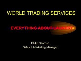 WORLD TRADING SERVICES
Philip Santosh
Sales & Marketing Manager
EVERYTHING ABOUT LAUNDRY
 