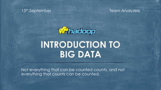 Team Analyzers13th,September
Not everything that can be counted counts, and not
everything that counts can be counted.
INTRODUCTION TO
BIG DATA
 