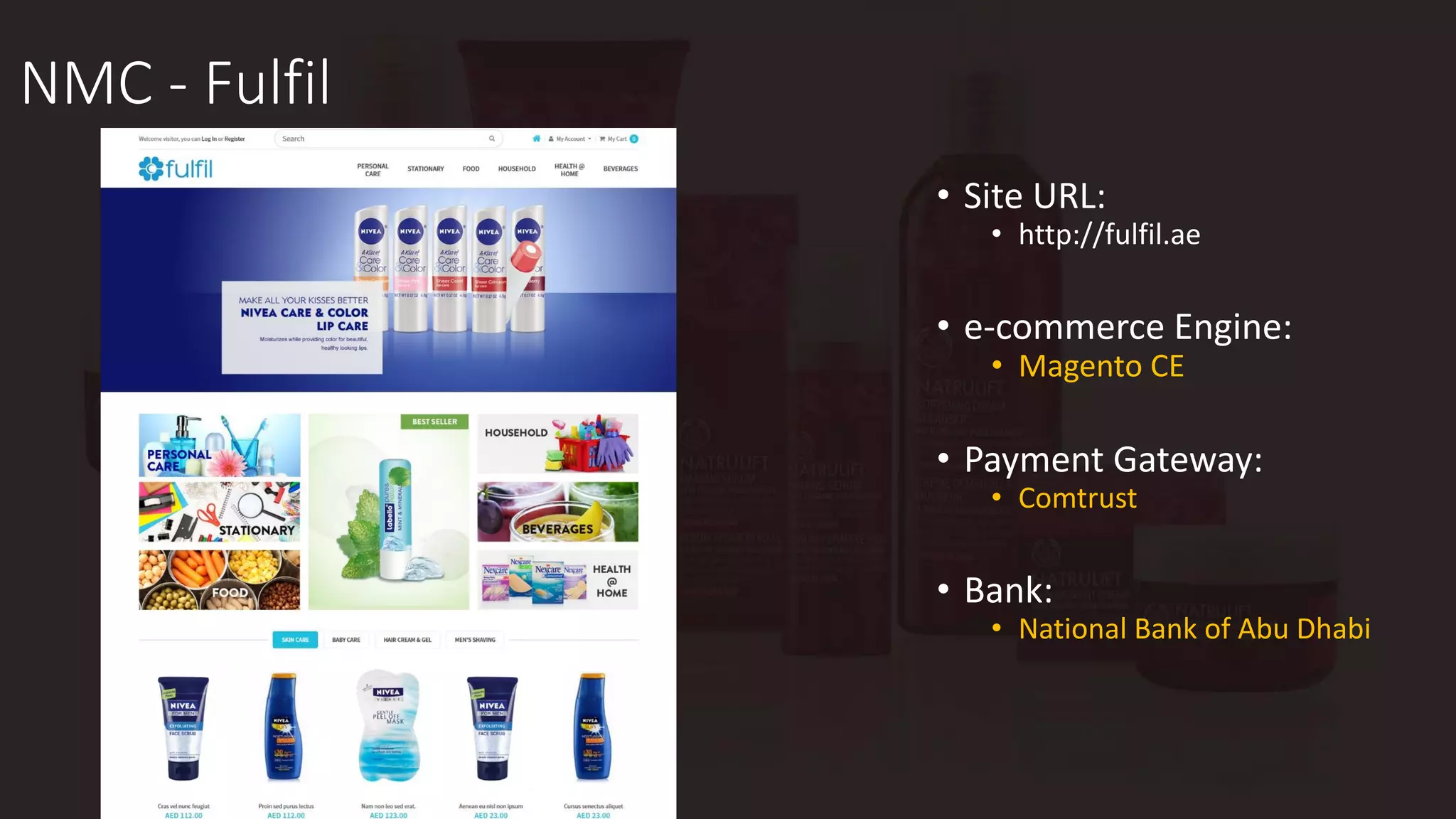 NMC - Fulfil
• Site URL:
• http://fulfil.ae
• e-commerce Engine:
• Magento CE
• Payment Gateway:
• Comtrust
• Bank:
• National Bank of Abu Dhabi
 