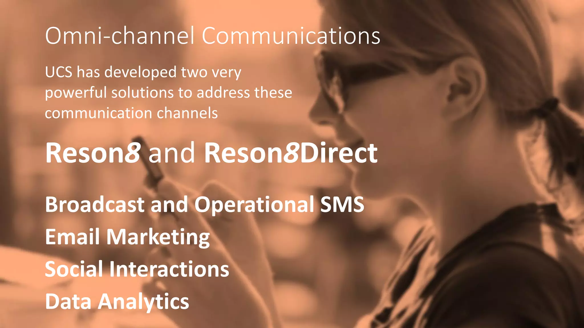 Omni-channel Communications
Reson8 and Reson8Direct
Broadcast and Operational SMS
Email Marketing
Social Interactions
Data Analytics
UCS has developed two very
powerful solutions to address these
communication channels
 