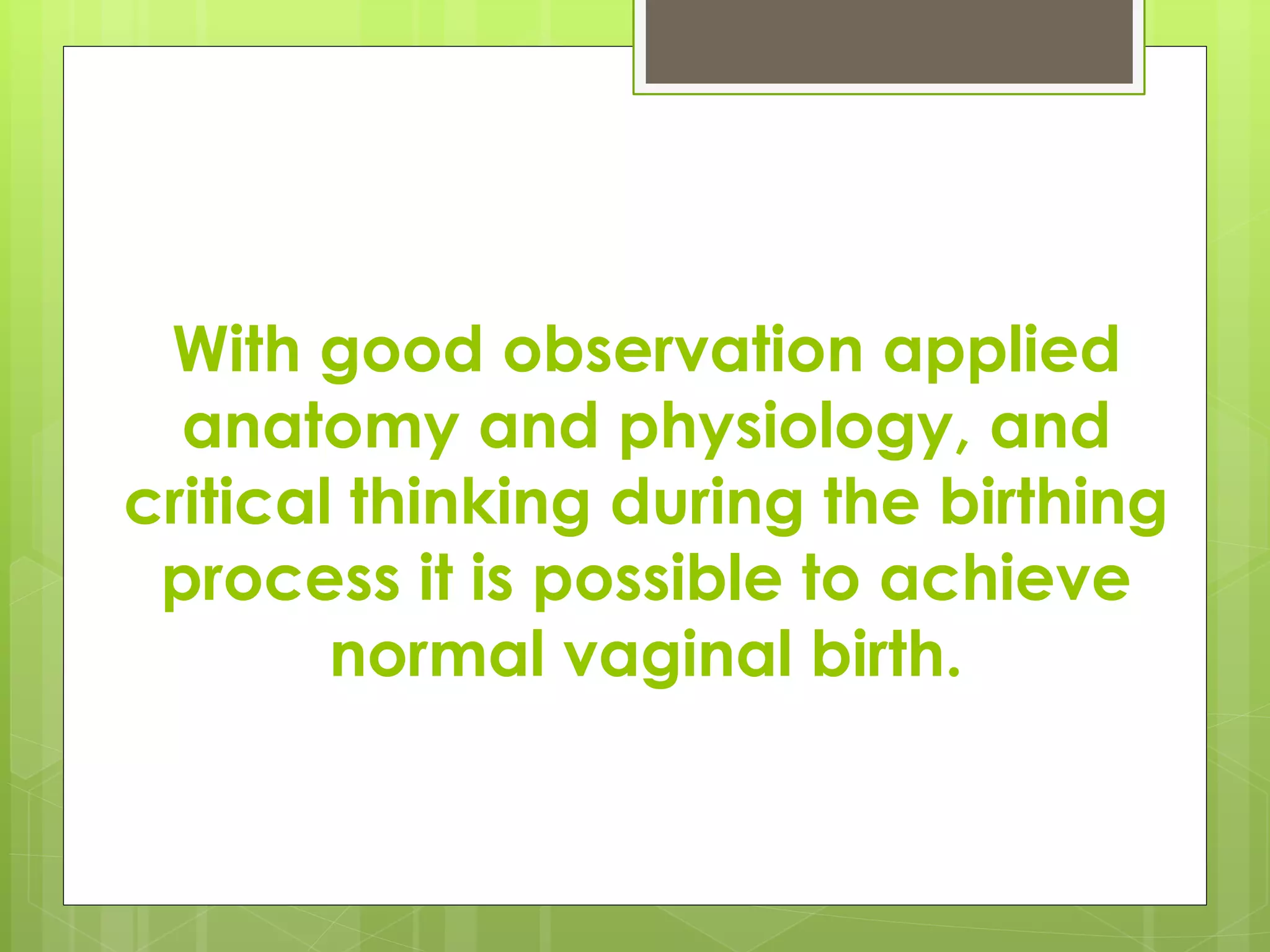 With good observation applied
anatomy and physiology, and
critical thinking during the birthing
process it is possible to achieve
normal vaginal birth.
 