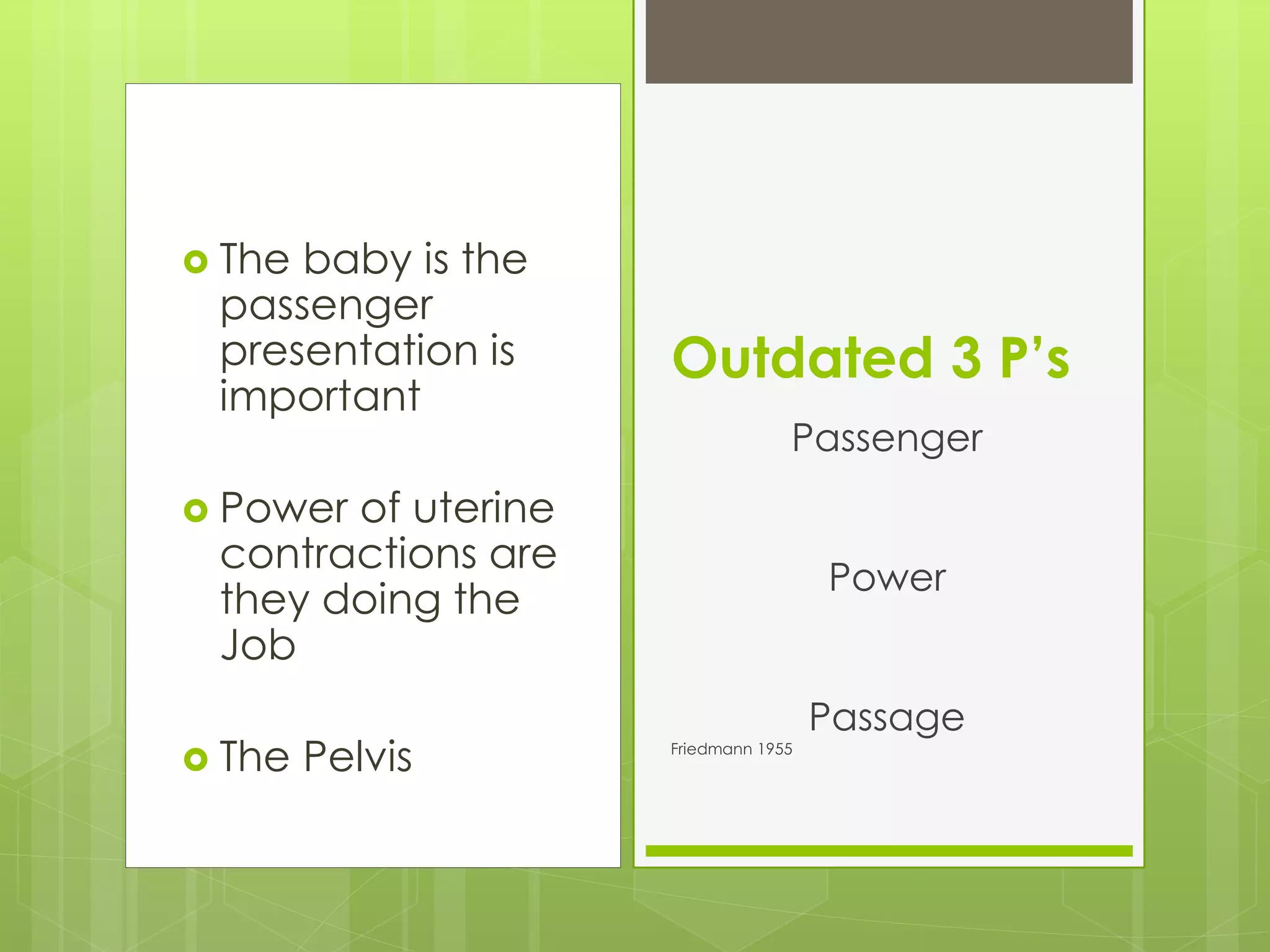  The baby is the
passenger
presentation is
important
 Power of uterine
contractions are
they doing the
Job
 The Pelvis
Outdated 3 P’s
Passenger
Power
Passage
Friedmann 1955
 