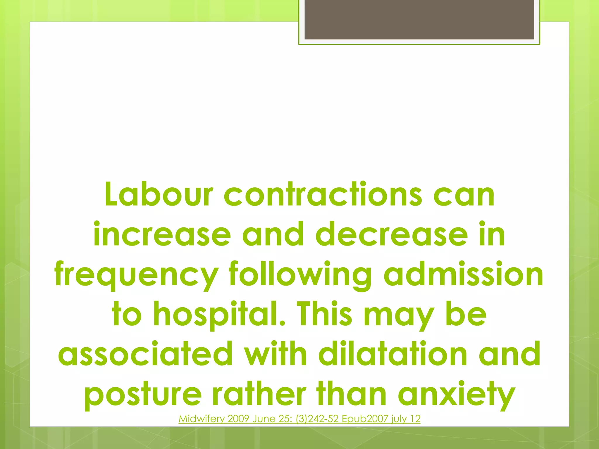 Labour contractions can
increase and decrease in
frequency following admission
to hospital. This may be
associated with dilatation and
posture rather than anxiety
Midwifery 2009 June 25: (3)242-52 Epub2007 july 12
 
