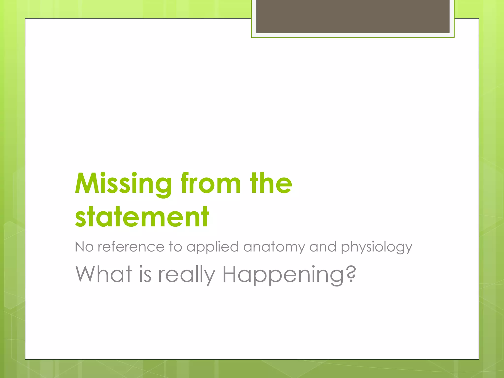 Missing from the
statement
No reference to applied anatomy and physiology
What is really Happening?
 