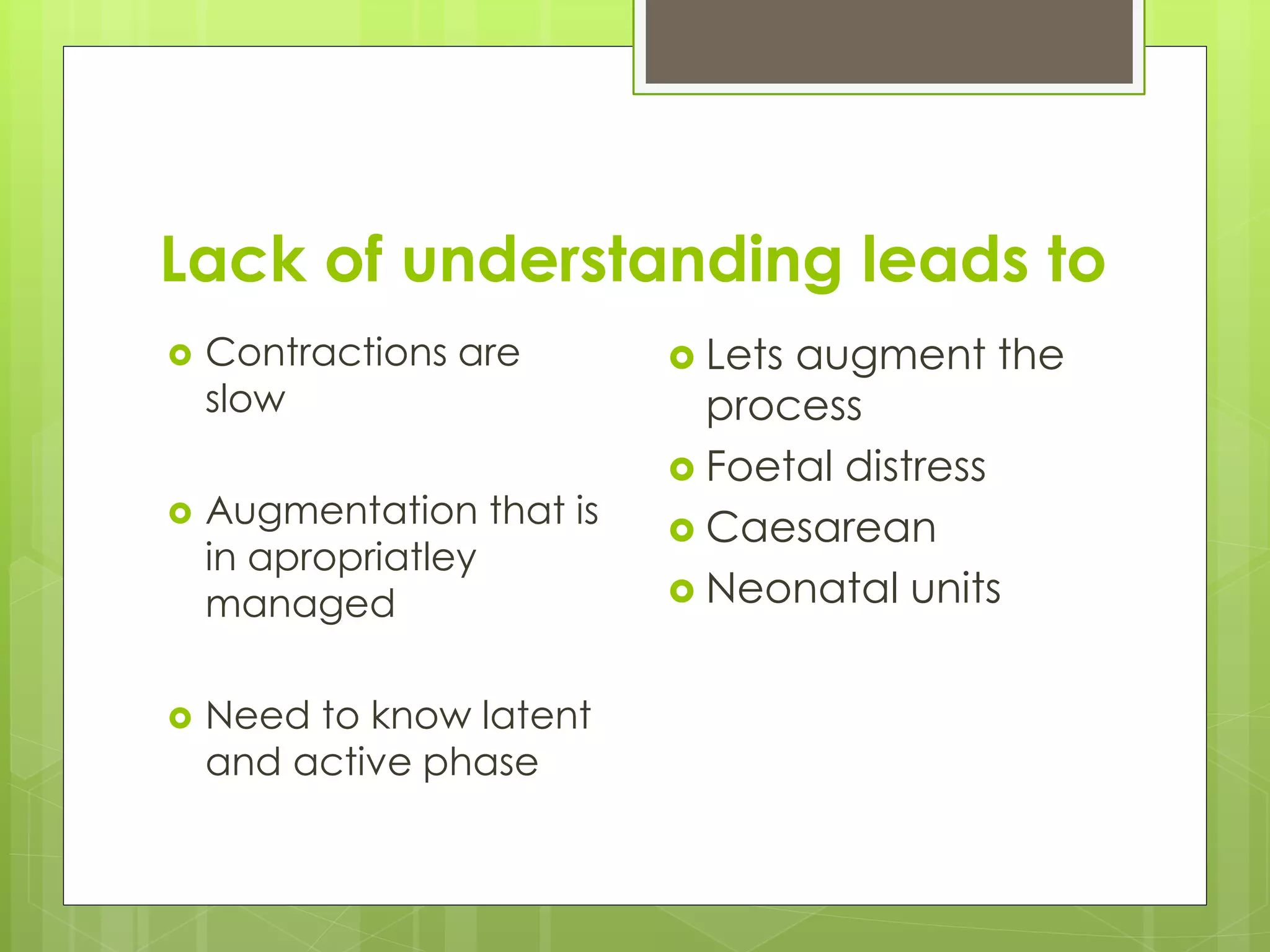 Lack of understanding leads to
 Contractions are
slow
 Augmentation that is
in apropriatley
managed
 Need to know latent
and active phase
 Lets augment the
process
 Foetal distress
 Caesarean
 Neonatal units
 