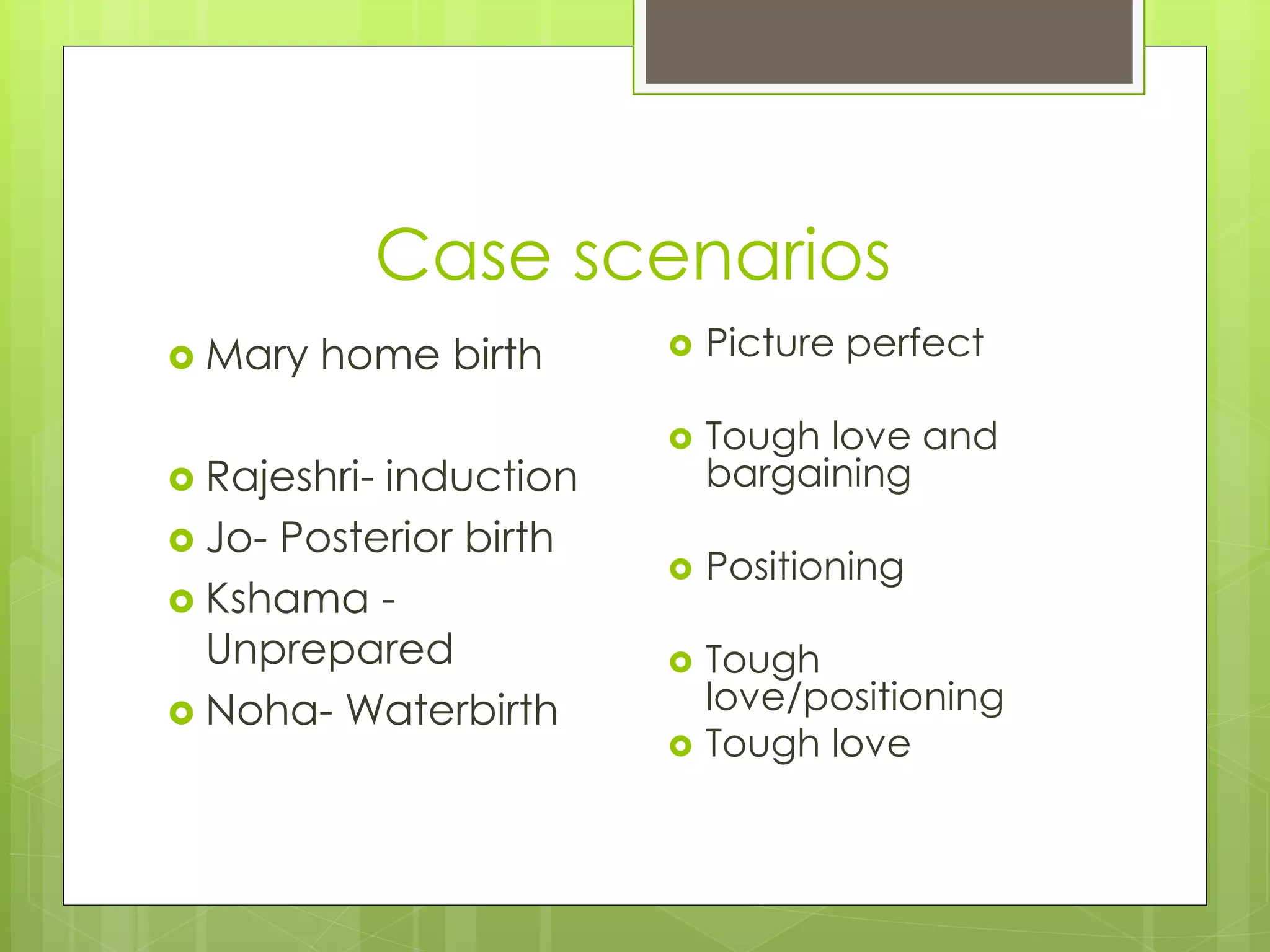 Case scenarios
 Mary home birth
 Rajeshri- induction
 Jo- Posterior birth
 Kshama -
Unprepared
 Noha- Waterbirth
 Picture perfect
 Tough love and
bargaining
 Positioning
 Tough
love/positioning
 Tough love
 