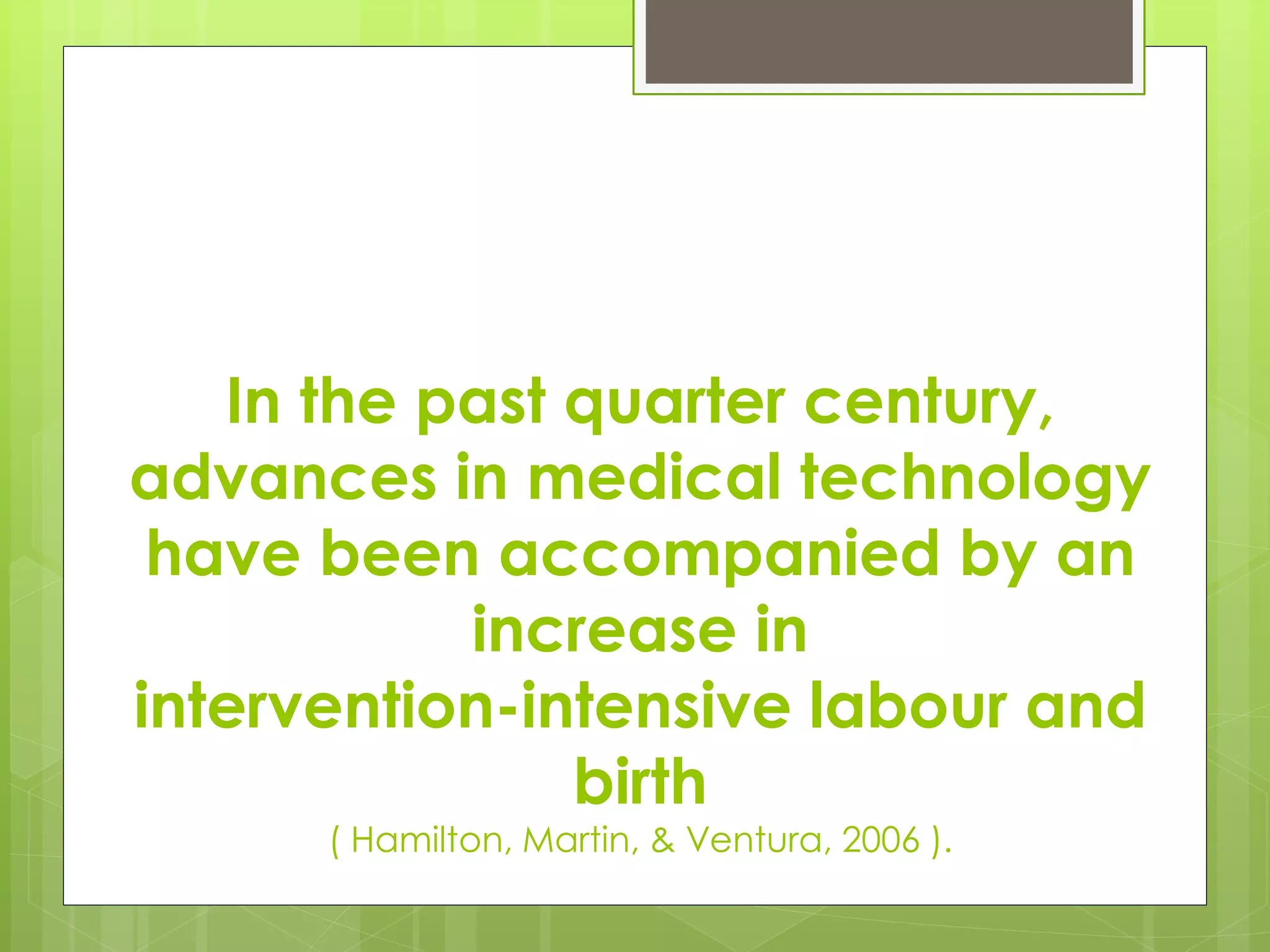 In the past quarter century,
advances in medical technology
have been accompanied by an
increase in
intervention-intensive labour and
birth
( Hamilton, Martin, & Ventura, 2006 ).
 