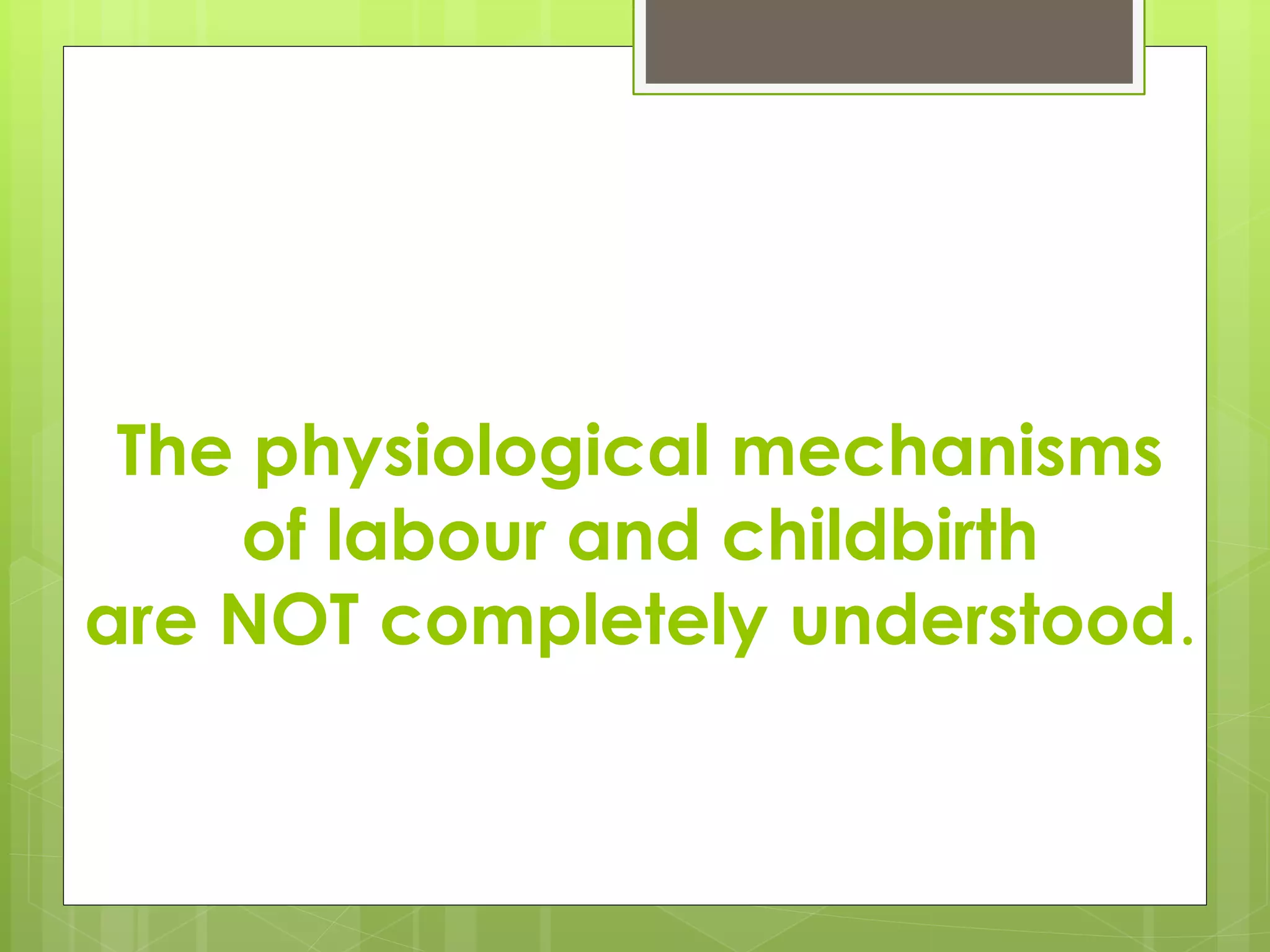 The physiological mechanisms
of labour and childbirth
are NOT completely understood.
 