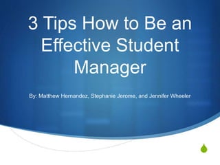S
3 Tips How to Be an
Effective Student
Manager
By: Matthew Hernandez, Stephanie Jerome, and Jennifer Wheeler
 