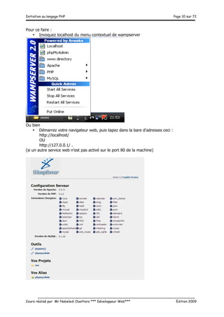 Initiation au langage PHP Page 10 sur 72
__________________________________________________________________________
Cours réalisé par Mr Nabeledi Ouattara *** Développeur Web*** Edition 2009
Pour ce faire :
• Invoquez localhost du menu contextuel de wampserver
Ou bien
• Démarrez votre navigateur web, puis tapez dans la bare d'adresses ceci :
http://localhost/
OU
http://127.0.0.1/ .
(si un autre service web n’est pas activé sur le port 80 de la machine)
 