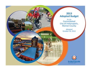 2013
Adopted Budget
for the
Consolidated
City of Indianapolis,
Marion County
Adopted
October 26, 2012
2013
Adopted Budget
for the
Consolidated
City of Indianapolis,
Marion County
Adopted
October 26, 2012
 