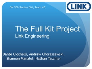 The Full Kit Project
Link Engineering
Dante Cicchelli, Andrew Choraszewski,
Shannon Manalel, Nathan Taschler
OM 300 Section 001, Team #5
 