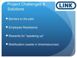 Project Challenges &
Solutions
Barriers to the plan
Employee Resistance
Rewards for “speaking up”
Mobilization (waste in time/resources)
 